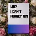 WHY I CAN’T
FORGET HIM