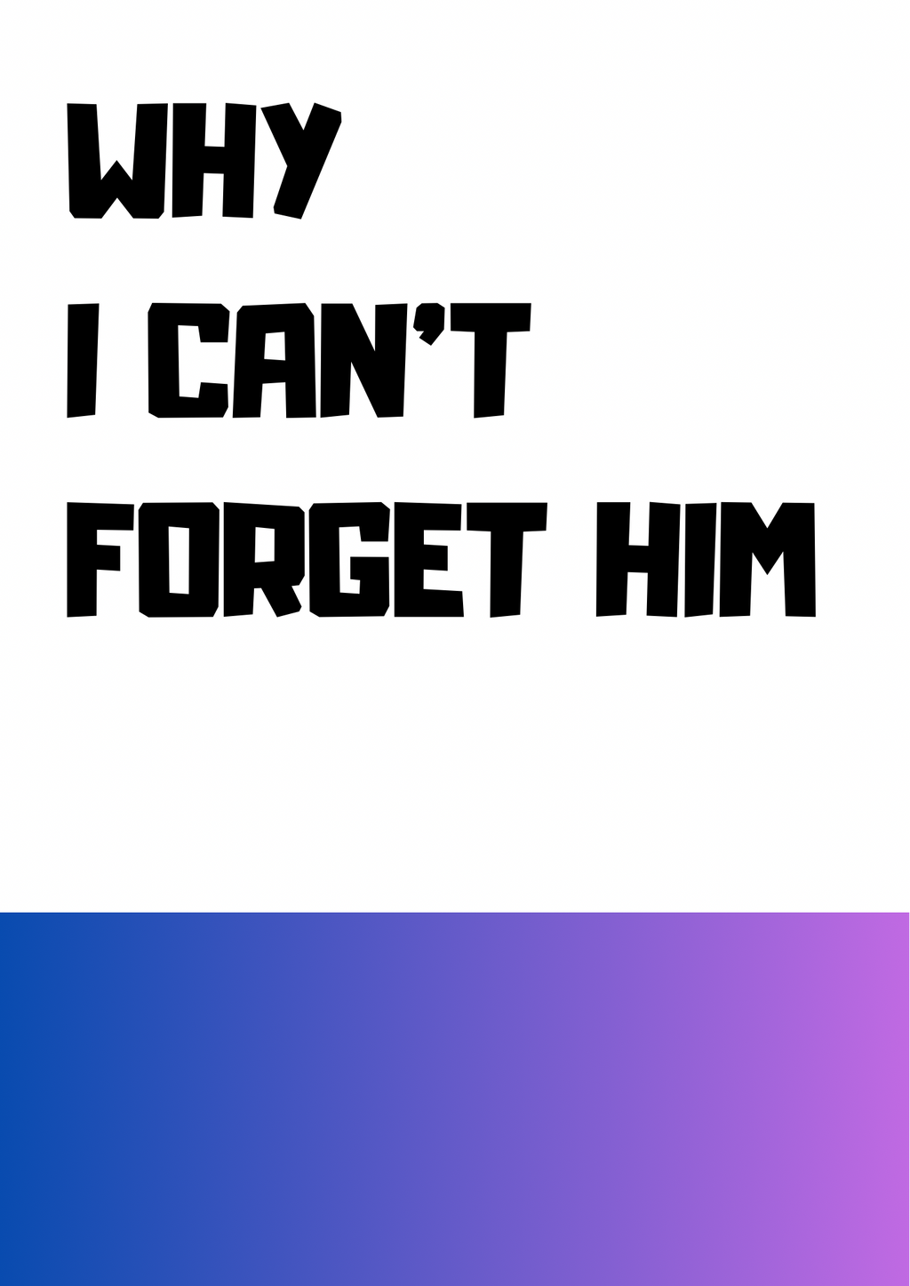 WHY I CAN’T
FORGET HIM